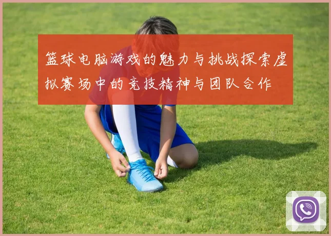 篮球电脑游戏的魅力与挑战探索虚拟赛场中的竞技精神与团队合作
