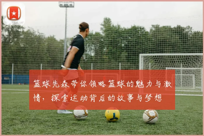 篮球先森带你领略篮球的魅力与激情，探索运动背后的故事与梦想