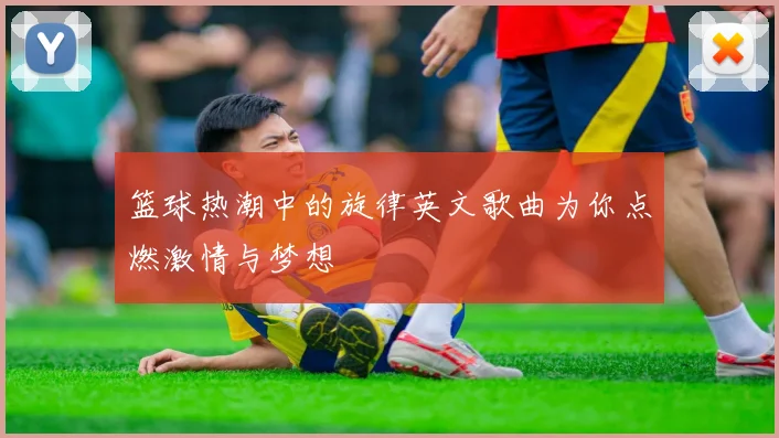 篮球热潮中的旋律英文歌曲为你点燃激情与梦想