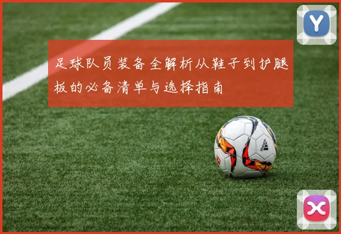 足球队员装备全解析从鞋子到护腿板的必备清单与选择指南