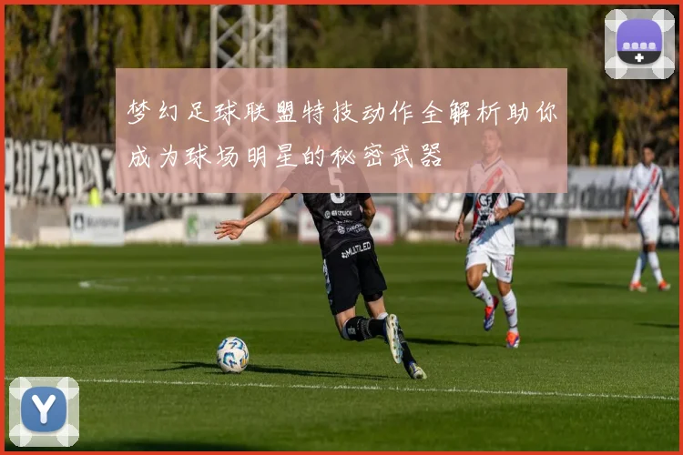 梦幻足球联盟特技动作全解析助你成为球场明星的秘密武器