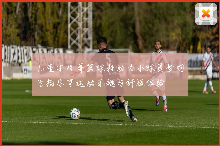 儿童字母哥篮球鞋助力小球员梦想飞扬尽享运动乐趣与舒适体验