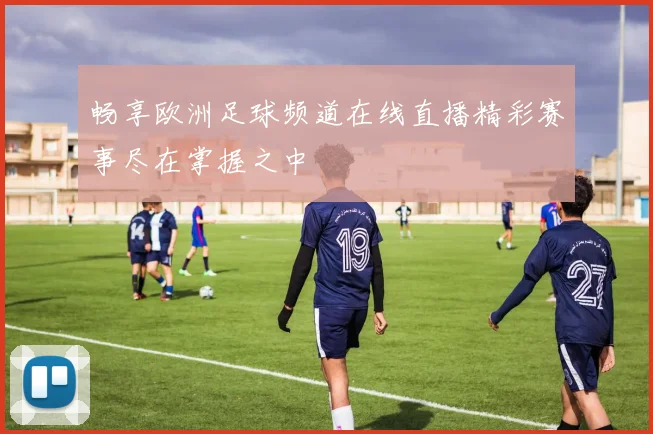 畅享欧洲足球频道在线直播精彩赛事尽在掌握之中