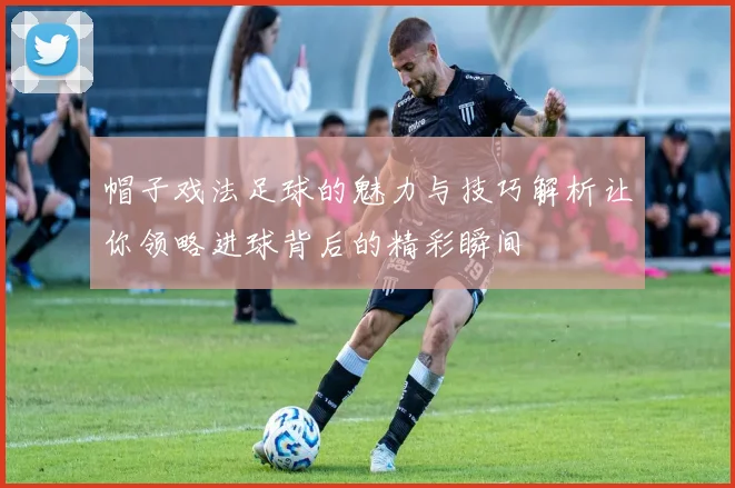帽子戏法足球的魅力与技巧解析让你领略进球背后的精彩瞬间