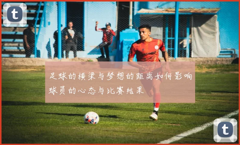 足球的横梁与梦想的距离如何影响球员的心态与比赛结果