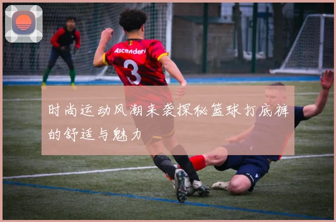 时尚运动风潮来袭探秘篮球打底裤的舒适与魅力