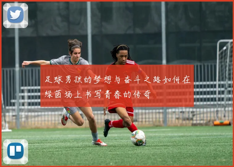 足球男孩的梦想与奋斗之路如何在绿茵场上书写青春的传奇