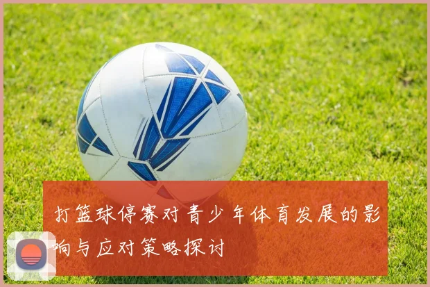 打篮球停赛对青少年体育发展的影响与应对策略探讨