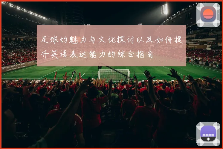 足球的魅力与文化探讨以及如何提升英语表达能力的综合指南