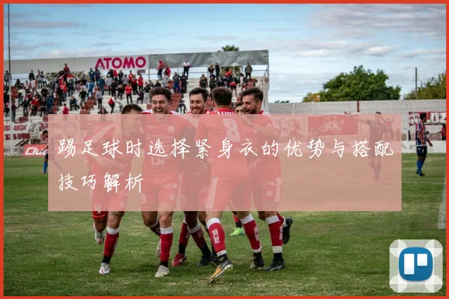 踢足球时选择紧身衣的优势与搭配技巧解析
