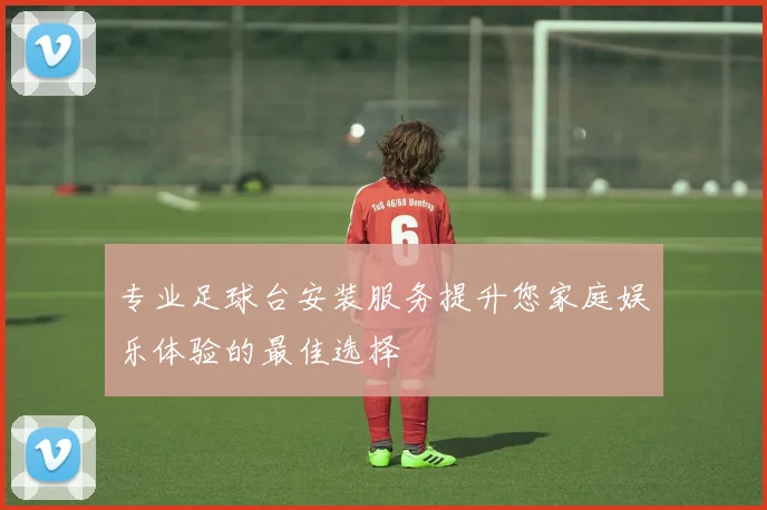 专业足球台安装服务提升您家庭娱乐体验的最佳选择