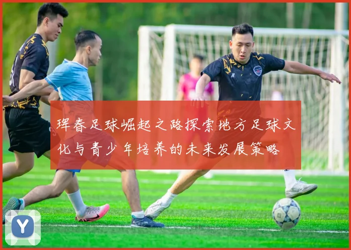 珲春足球崛起之路探索地方足球文化与青少年培养的未来发展策略