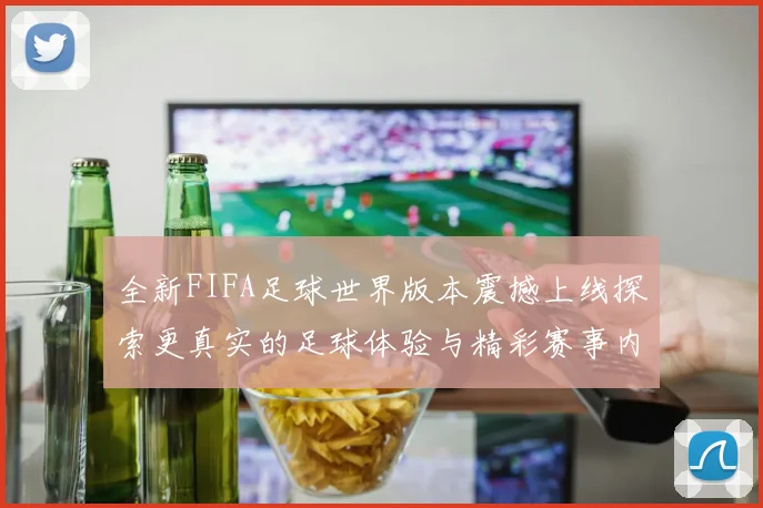 全新FIFA足球世界版本震撼上线探索更真实的足球体验与精彩赛事内容