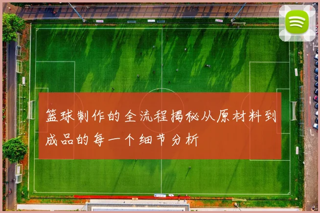 篮球制作的全流程揭秘从原材料到成品的每一个细节分析