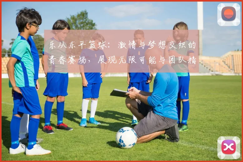 乐从东平篮球：激情与梦想交织的青春赛场，展现无限可能与团队精神