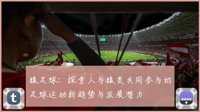 猿足球：探索人与猿类共同参与的足球运动新趋势与发展潜力