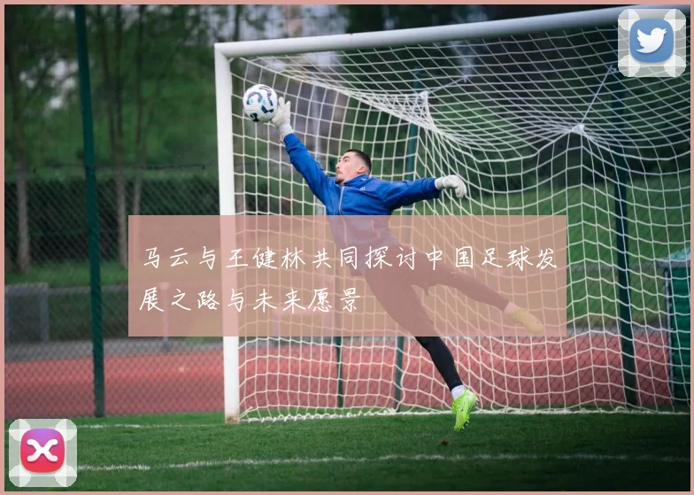 马云与王健林共同探讨中国足球发展之路与未来愿景