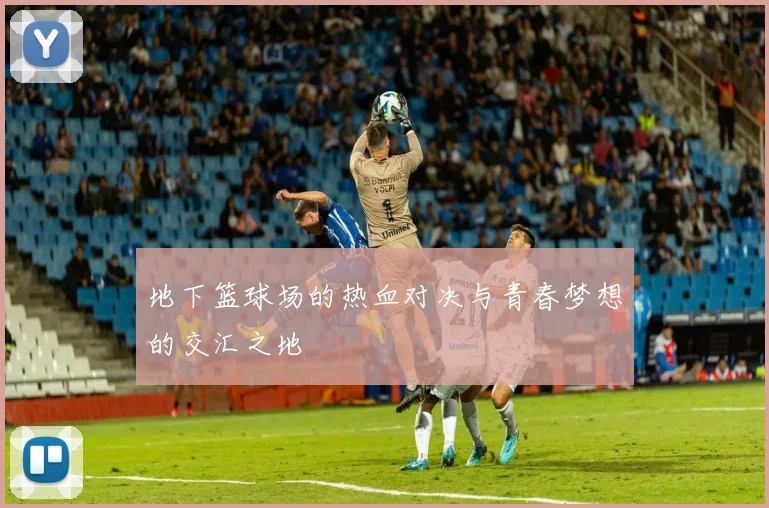 地下篮球场的热血对决与青春梦想的交汇之地