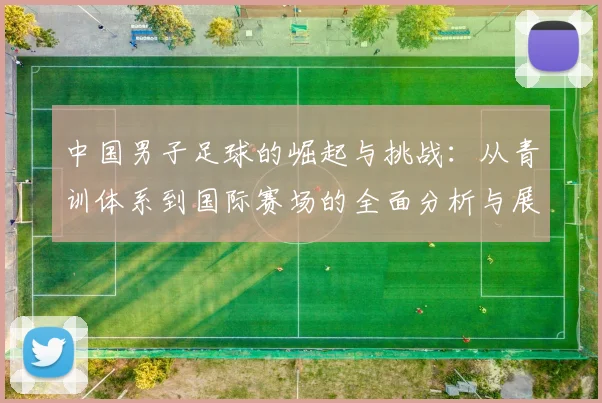 中国男子足球的崛起与挑战：从青训体系到国际赛场的全面分析与展望