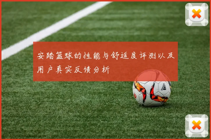 安踏篮球的性能与舒适度评测以及用户真实反馈分析