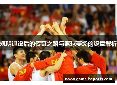 姚明退役后的传奇之路与篮球赛场的终章解析