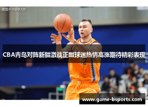 CBA青岛对阵新疆激战正酣球迷热情高涨期待精彩表现