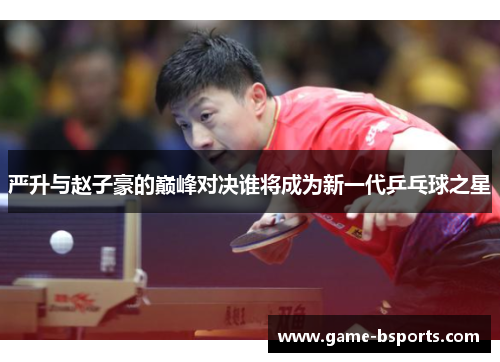 严升与赵子豪的巅峰对决谁将成为新一代乒乓球之星