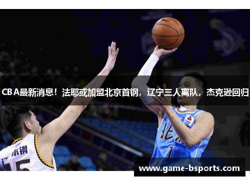 CBA最新消息！法耶或加盟北京首钢，辽宁三人离队，杰克逊回归
