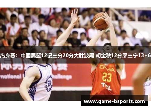 热身赛：中国男篮12记三分20分大胜波黑 胡金秋12分廖三宁13+6