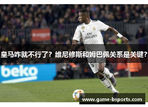 皇马咋就不行了？维尼修斯和姆巴佩关系是关键？