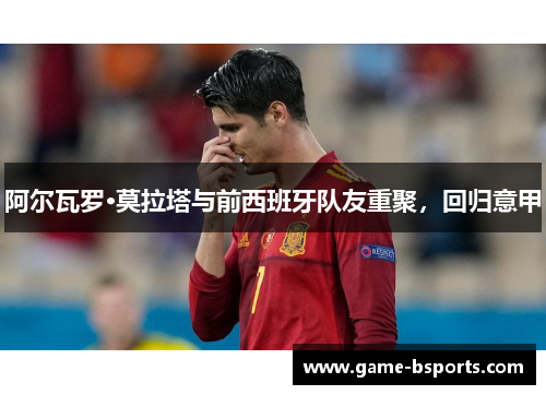 阿尔瓦罗·莫拉塔与前西班牙队友重聚，回归意甲