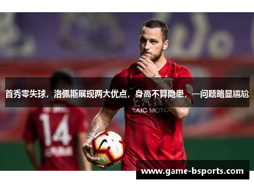 首秀零失球，洛佩斯展现两大优点，身高不算隐患，一问题略显尴尬